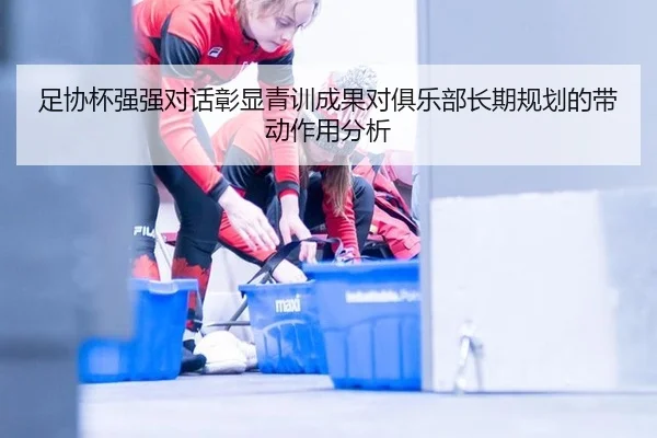 足协杯强强对话彰显青训成果对俱乐部长期规划的带动作用分析